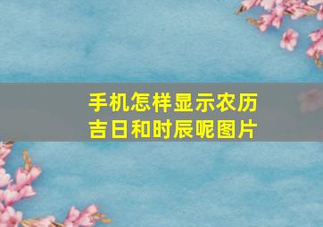 手机怎样显示农历吉日和时辰呢图片