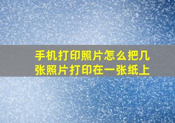 手机打印照片怎么把几张照片打印在一张纸上