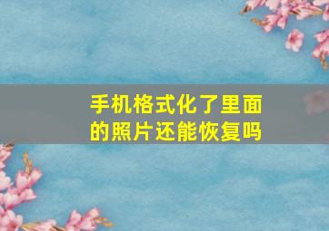 手机格式化了里面的照片还能恢复吗