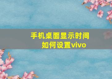 手机桌面显示时间如何设置vivo