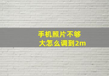 手机照片不够大怎么调到2m