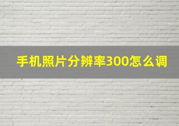 手机照片分辨率300怎么调