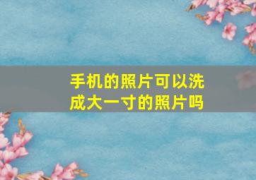 手机的照片可以洗成大一寸的照片吗