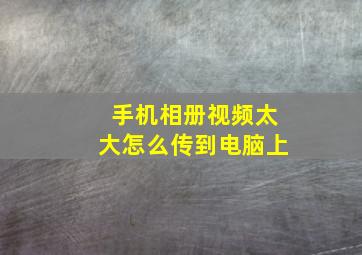 手机相册视频太大怎么传到电脑上