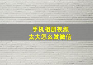 手机相册视频太大怎么发微信