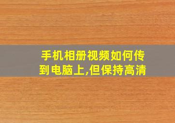 手机相册视频如何传到电脑上,但保持高清