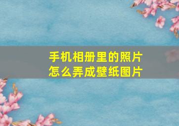 手机相册里的照片怎么弄成壁纸图片