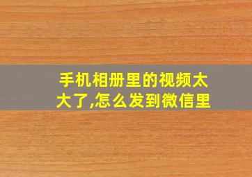 手机相册里的视频太大了,怎么发到微信里