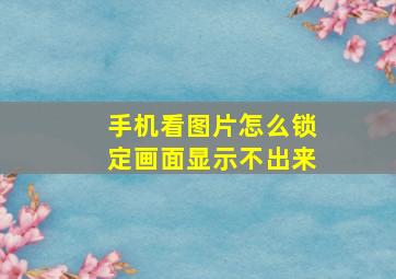 手机看图片怎么锁定画面显示不出来