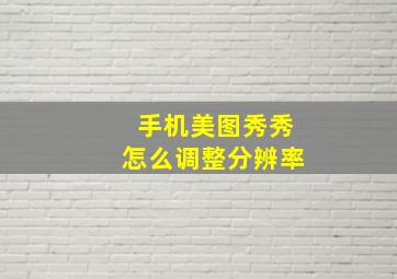 手机美图秀秀怎么调整分辨率