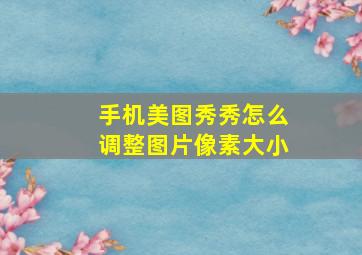 手机美图秀秀怎么调整图片像素大小