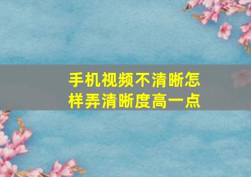 手机视频不清晰怎样弄清晰度高一点