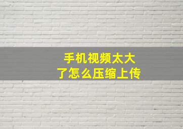 手机视频太大了怎么压缩上传