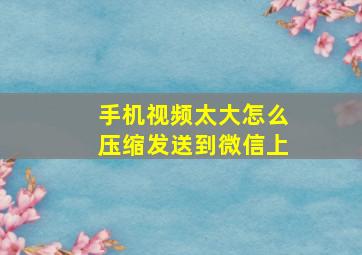 手机视频太大怎么压缩发送到微信上