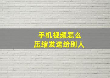 手机视频怎么压缩发送给别人