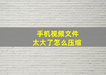 手机视频文件太大了怎么压缩