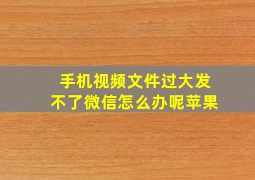 手机视频文件过大发不了微信怎么办呢苹果