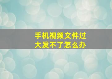 手机视频文件过大发不了怎么办