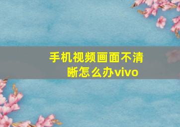 手机视频画面不清晰怎么办vivo