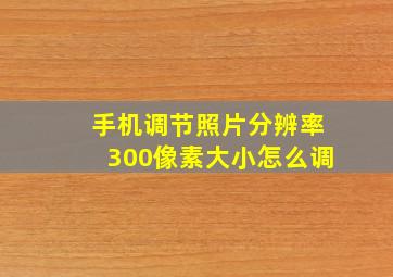 手机调节照片分辨率300像素大小怎么调