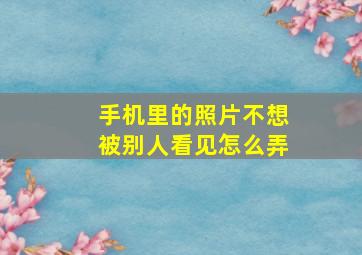 手机里的照片不想被别人看见怎么弄