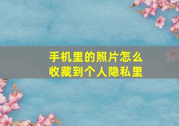 手机里的照片怎么收藏到个人隐私里