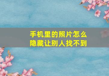 手机里的照片怎么隐藏让别人找不到