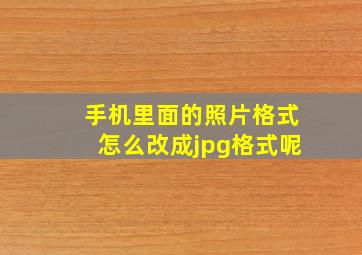 手机里面的照片格式怎么改成jpg格式呢