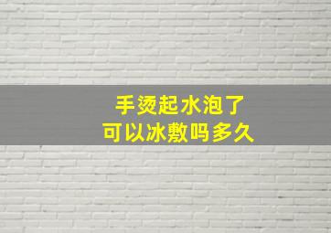 手烫起水泡了可以冰敷吗多久