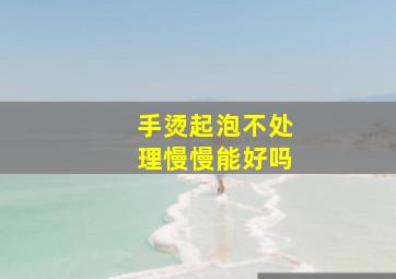 手烫起泡不处理慢慢能好吗