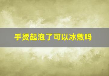 手烫起泡了可以冰敷吗