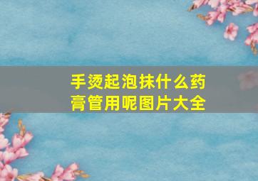 手烫起泡抹什么药膏管用呢图片大全