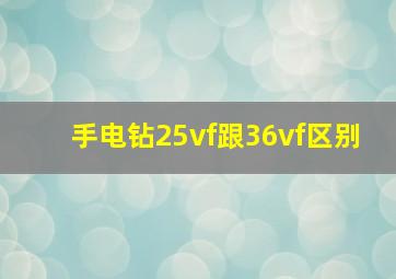 手电钻25vf跟36vf区别