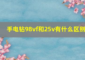 手电钻98vf和25v有什么区别