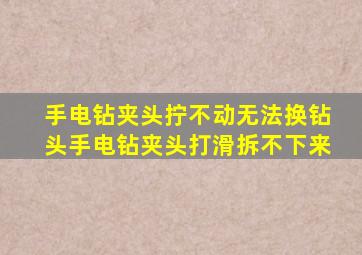 手电钻夹头拧不动无法换钻头手电钻夹头打滑拆不下来