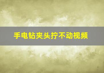 手电钻夹头拧不动视频