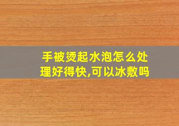 手被烫起水泡怎么处理好得快,可以冰敷吗