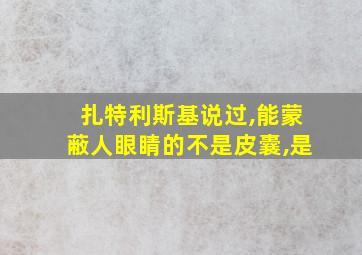 扎特利斯基说过,能蒙蔽人眼睛的不是皮囊,是