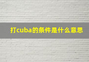 打cuba的条件是什么意思