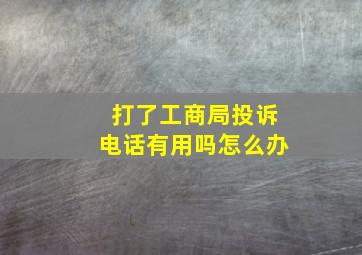 打了工商局投诉电话有用吗怎么办