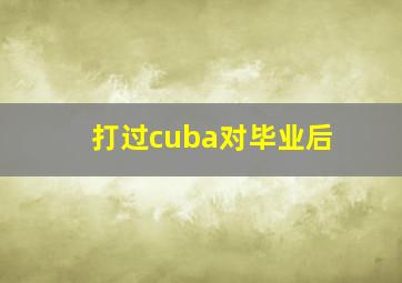 打过cuba对毕业后