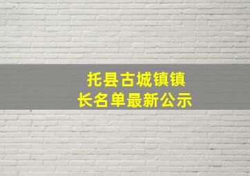 托县古城镇镇长名单最新公示