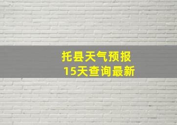 托县天气预报15天查询最新