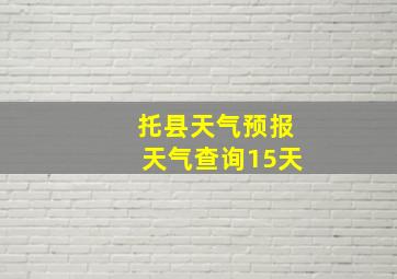 托县天气预报天气查询15天