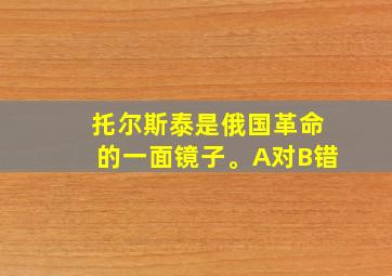 托尔斯泰是俄国革命的一面镜子。A对B错