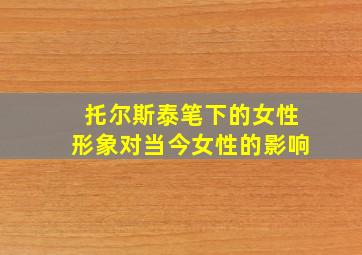 托尔斯泰笔下的女性形象对当今女性的影响