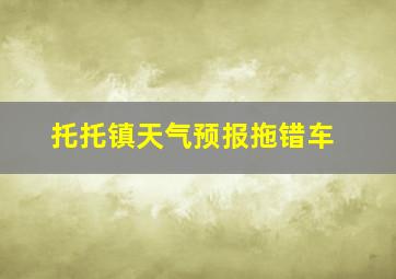 托托镇天气预报拖错车