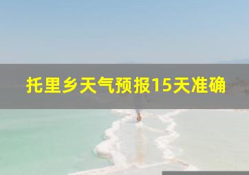 托里乡天气预报15天准确