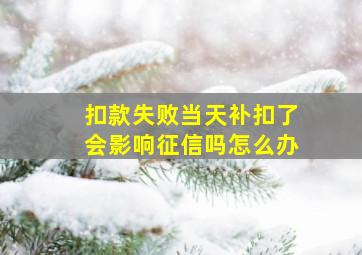 扣款失败当天补扣了会影响征信吗怎么办