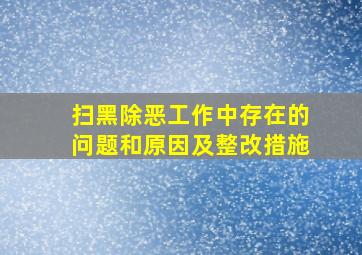 扫黑除恶工作中存在的问题和原因及整改措施